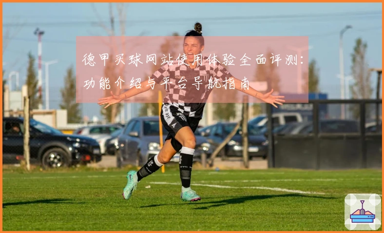 德甲买球网站使用体验全面评测：功能介绍与平台导航指南