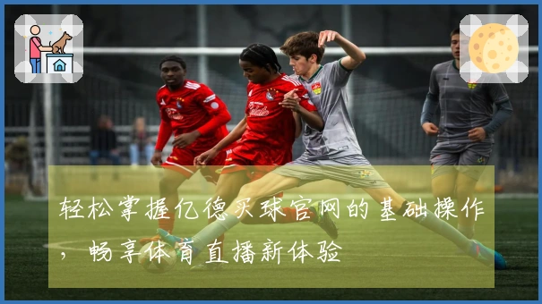轻松掌握亿德买球官网的基础操作，畅享体育直播新体验