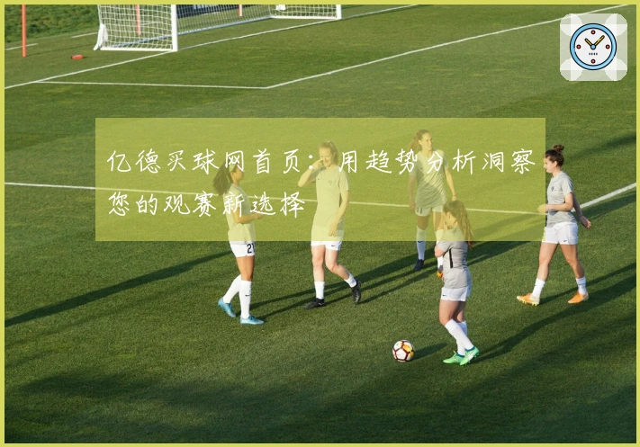亿德买球网首页：用趋势分析洞察您的观赛新选择