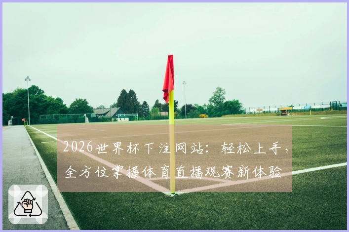 2026世界杯下注网站：轻松上手，全方位掌握体育直播观赛新体验