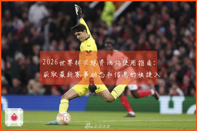 2026世界杯买球资讯站使用指南：获取最新赛事动态和信息的快捷入口