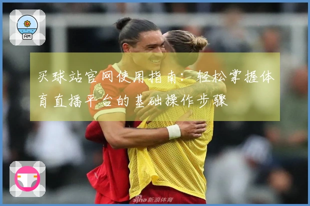 买球站官网使用指南：轻松掌握体育直播平台的基础操作步骤