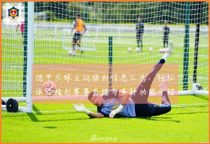 德甲买球主站福利信息汇总，轻松体验精彩赛事直播与多种功能介绍