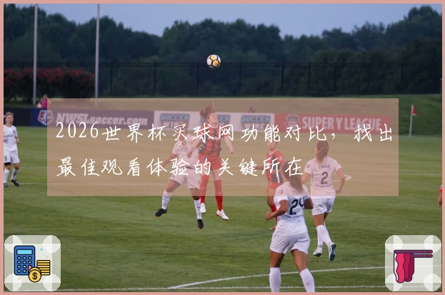 2026世界杯买球网功能对比，找出最佳观看体验的关键所在