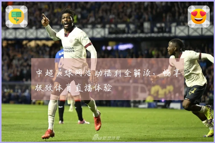 中超买球网活动福利全解读，畅享极致体育直播体验