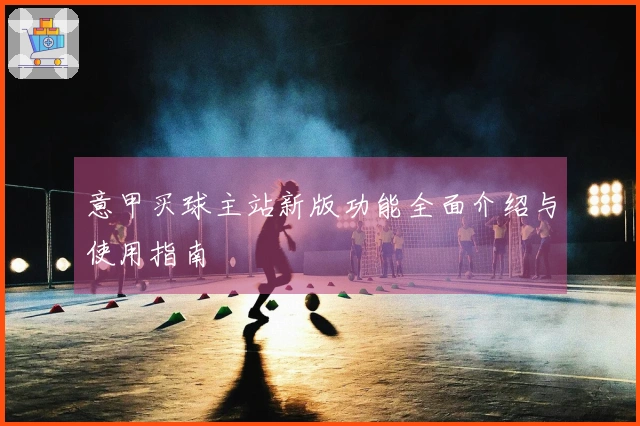 意甲买球主站新版功能全面介绍与使用指南