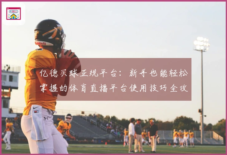 亿德买球正规平台：新手也能轻松掌握的体育直播平台使用技巧全攻略