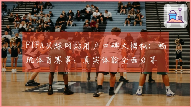 FIFA买球网站用户口碑大揭秘：畅玩体育赛事，真实体验全面分享