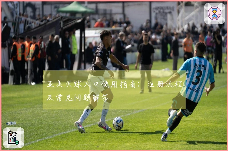 亚美买球入口使用指南：注册流程及常见问题解答