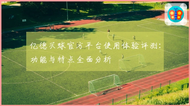 亿德买球官方平台使用体验评测：功能与特点全面分析