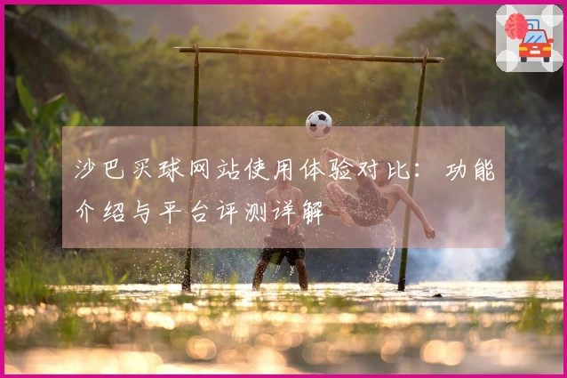 沙巴买球网站使用体验对比：功能介绍与平台评测详解