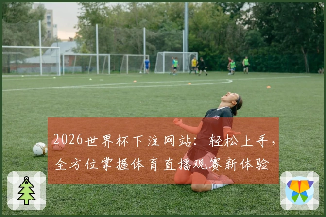 2026世界杯下注网站：轻松上手，全方位掌握体育直播观赛新体验
