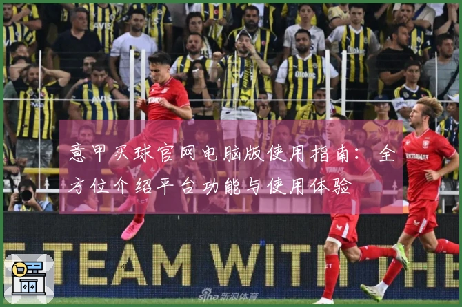 意甲买球官网电脑版使用指南：全方位介绍平台功能与使用体验