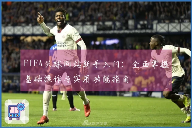 FIFA买球网站新手入门：全面掌握基础操作与实用功能指南