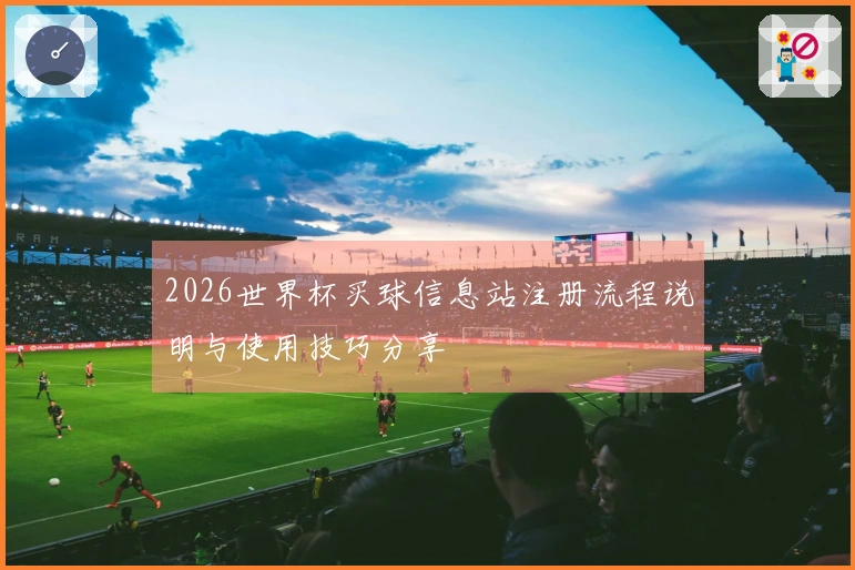 2026世界杯买球信息站注册流程说明与使用技巧分享