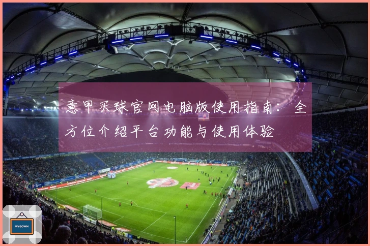 意甲买球官网电脑版使用指南：全方位介绍平台功能与使用体验