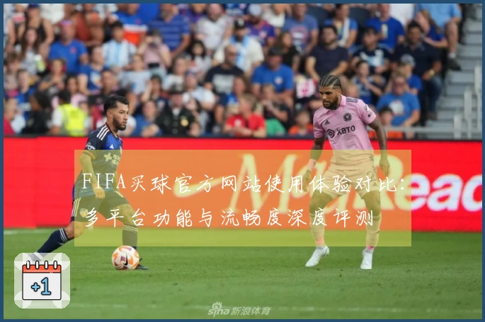 FIFA买球官方网站使用体验对比：多平台功能与流畅度深度评测