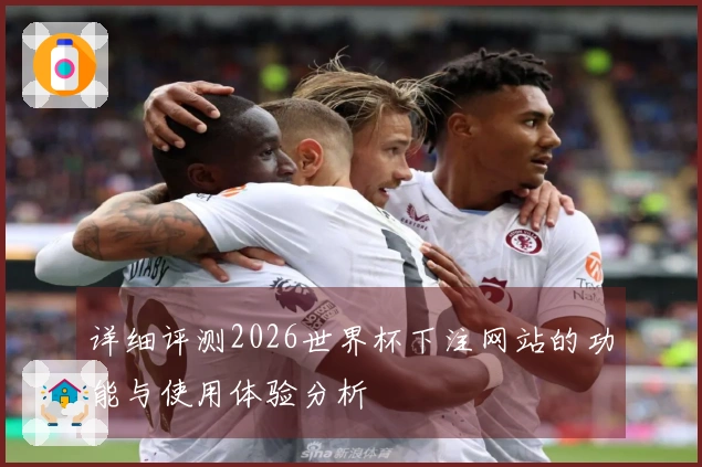 详细评测2026世界杯下注网站的功能与使用体验分析