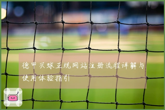 德甲买球正规网站注册流程详解与使用体验指引