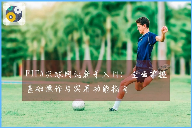 FIFA买球网站新手入门：全面掌握基础操作与实用功能指南