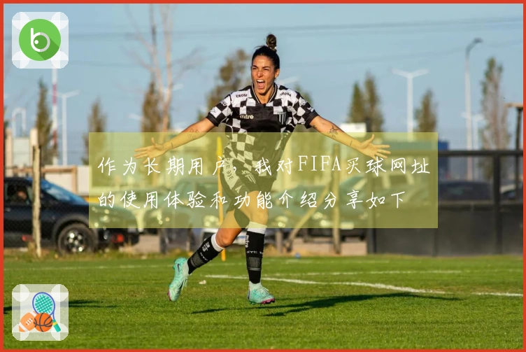 作为长期用户，我对FIFA买球网址的使用体验和功能介绍分享如下