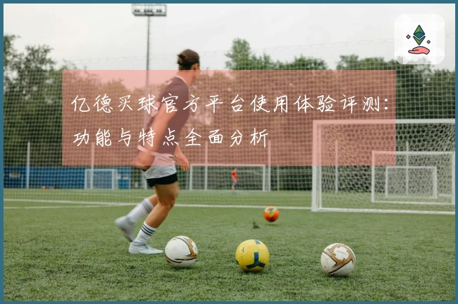 亿德买球官方平台使用体验评测：功能与特点全面分析
