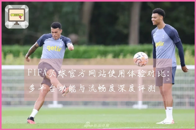 FIFA买球官方网站使用体验对比：多平台功能与流畅度深度评测