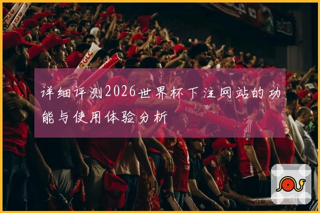 详细评测2026世界杯下注网站的功能与使用体验分析