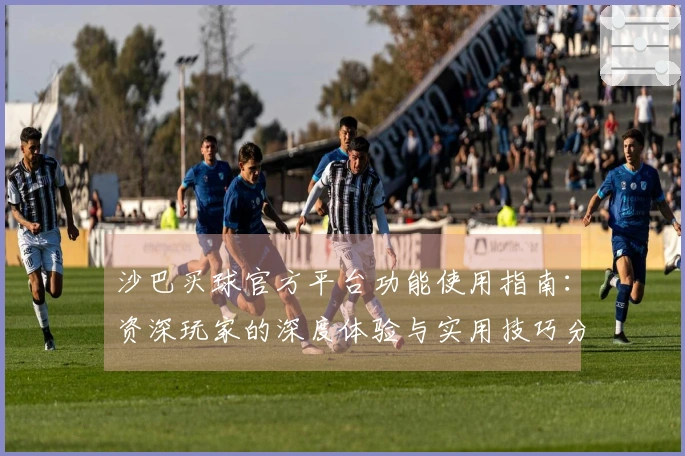 沙巴买球官方平台功能使用指南：资深玩家的深度体验与实用技巧分享