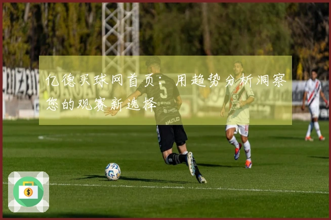 亿德买球网首页：用趋势分析洞察您的观赛新选择