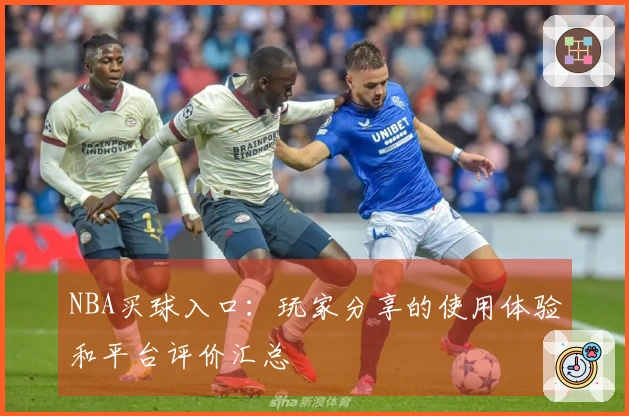 NBA买球入口：玩家分享的使用体验和平台评价汇总