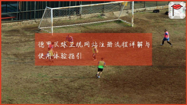 德甲买球正规网站注册流程详解与使用体验指引