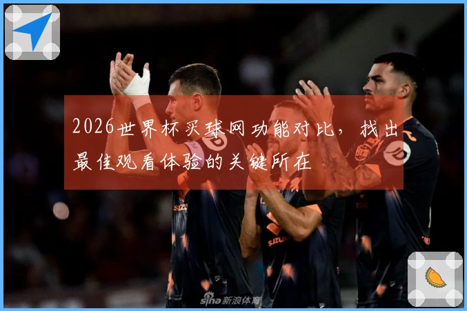 2026世界杯买球网功能对比，找出最佳观看体验的关键所在