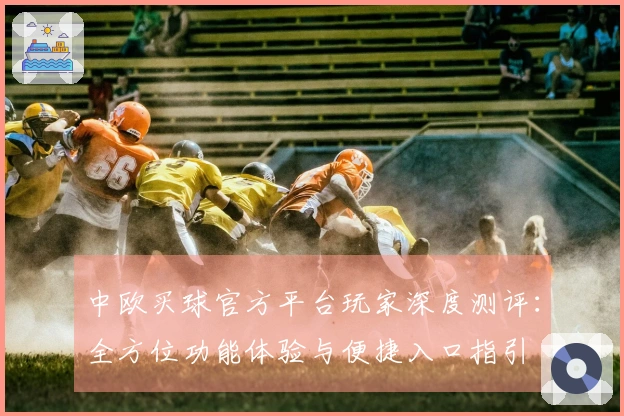 中欧买球官方平台玩家深度测评：全方位功能体验与便捷入口指引