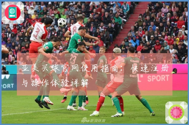亚美买球官网使用指南：快速注册与操作体验详解