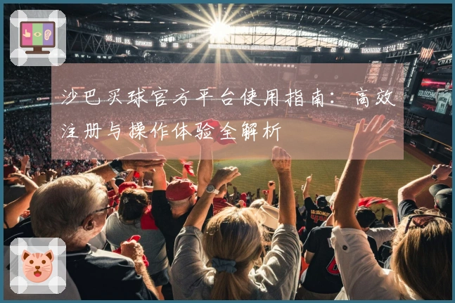 沙巴买球官方平台使用指南：高效注册与操作体验全解析