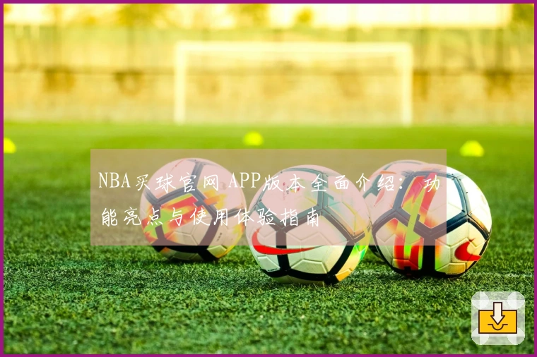 NBA买球官网 APP版本全面介绍：功能亮点与使用体验指南